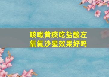 咳嗽黄痰吃盐酸左氧氟沙星效果好吗