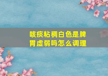 咳痰粘稠白色是脾胃虚弱吗怎么调理