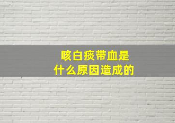 咳白痰带血是什么原因造成的