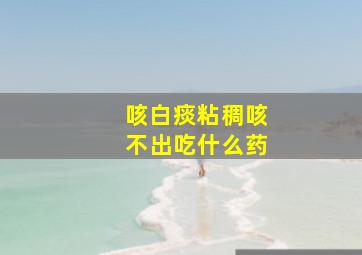 咳白痰粘稠咳不出吃什么药