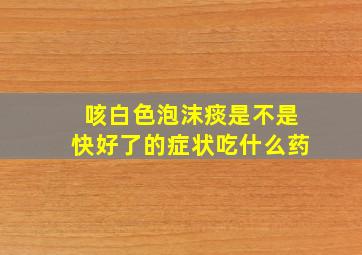 咳白色泡沫痰是不是快好了的症状吃什么药