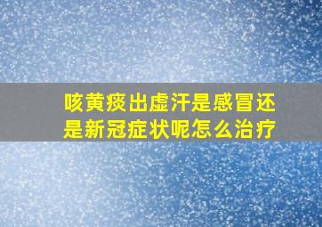 咳黄痰出虚汗是感冒还是新冠症状呢怎么治疗