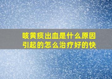 咳黄痰出血是什么原因引起的怎么治疗好的快