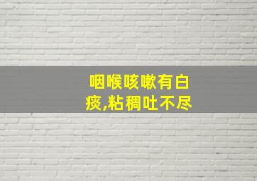 咽喉咳嗽有白痰,粘稠吐不尽