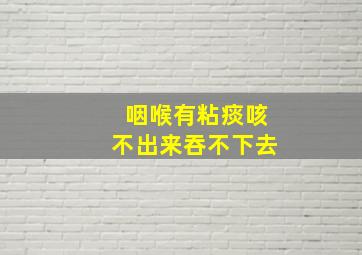 咽喉有粘痰咳不出来吞不下去