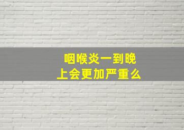 咽喉炎一到晚上会更加严重么