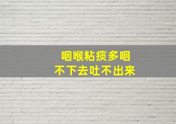 咽喉粘痰多咽不下去吐不出来