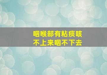 咽喉部有粘痰咳不上来咽不下去