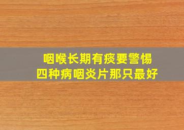 咽喉长期有痰要警惕四种病咽炎片那只最好