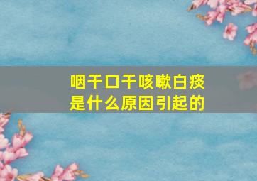 咽干口干咳嗽白痰是什么原因引起的