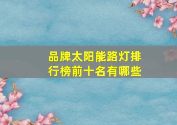 品牌太阳能路灯排行榜前十名有哪些