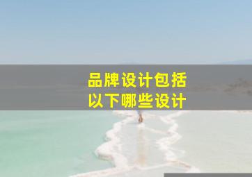 品牌设计包括以下哪些设计