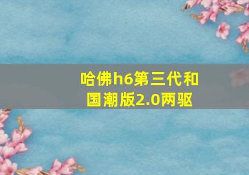 哈佛h6第三代和国潮版2.0两驱