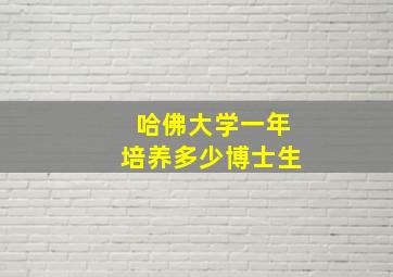 哈佛大学一年培养多少博士生