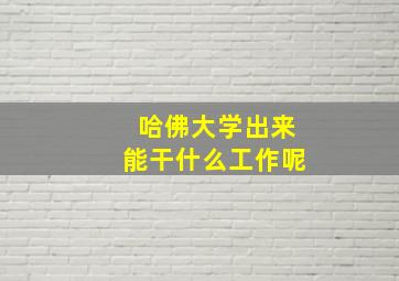 哈佛大学出来能干什么工作呢