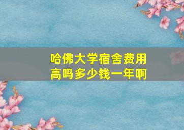 哈佛大学宿舍费用高吗多少钱一年啊