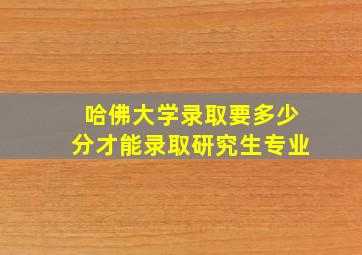 哈佛大学录取要多少分才能录取研究生专业