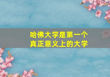 哈佛大学是第一个真正意义上的大学