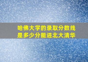 哈佛大学的录取分数线是多少分能进北大清华