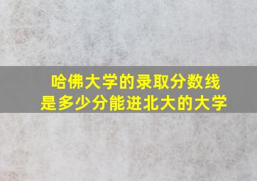 哈佛大学的录取分数线是多少分能进北大的大学