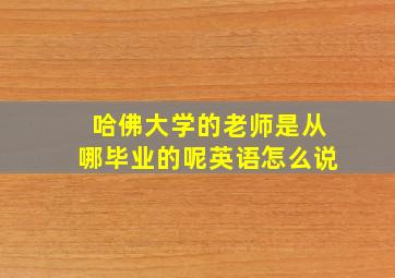 哈佛大学的老师是从哪毕业的呢英语怎么说