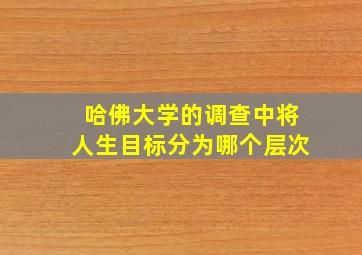 哈佛大学的调查中将人生目标分为哪个层次