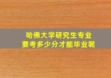 哈佛大学研究生专业要考多少分才能毕业呢