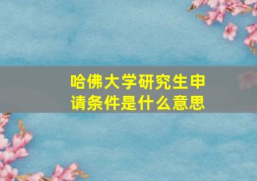 哈佛大学研究生申请条件是什么意思