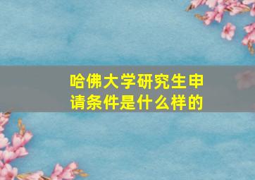 哈佛大学研究生申请条件是什么样的