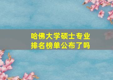 哈佛大学硕士专业排名榜单公布了吗