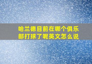 哈兰德目前在哪个俱乐部打球了呢英文怎么说