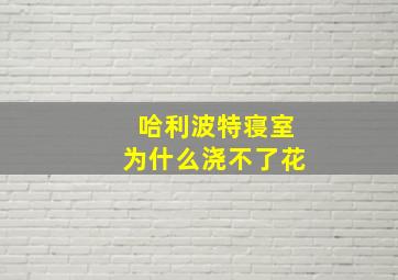 哈利波特寝室为什么浇不了花