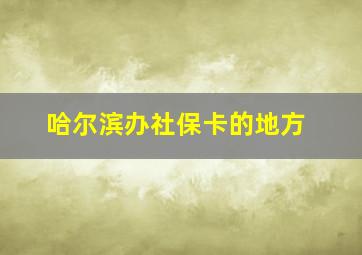 哈尔滨办社保卡的地方