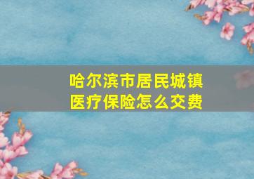 哈尔滨市居民城镇医疗保险怎么交费