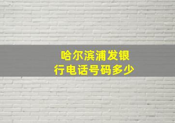 哈尔滨浦发银行电话号码多少