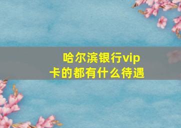 哈尔滨银行vip卡的都有什么待遇