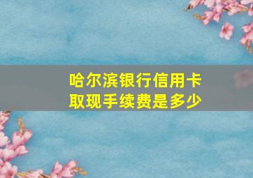 哈尔滨银行信用卡取现手续费是多少