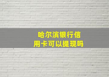 哈尔滨银行信用卡可以提现吗