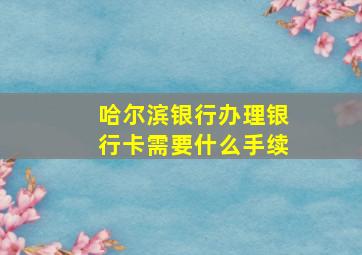 哈尔滨银行办理银行卡需要什么手续