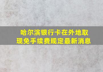 哈尔滨银行卡在外地取现免手续费规定最新消息