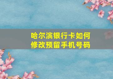 哈尔滨银行卡如何修改预留手机号码