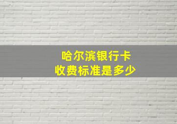 哈尔滨银行卡收费标准是多少