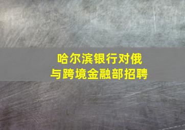 哈尔滨银行对俄与跨境金融部招聘