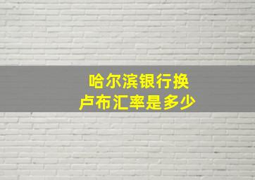 哈尔滨银行换卢布汇率是多少