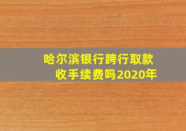 哈尔滨银行跨行取款收手续费吗2020年