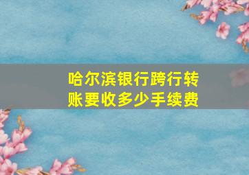 哈尔滨银行跨行转账要收多少手续费