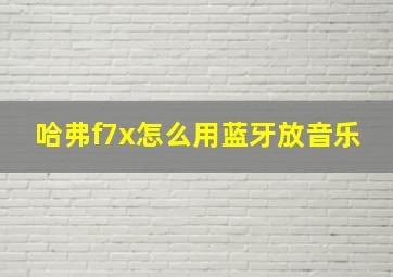 哈弗f7x怎么用蓝牙放音乐