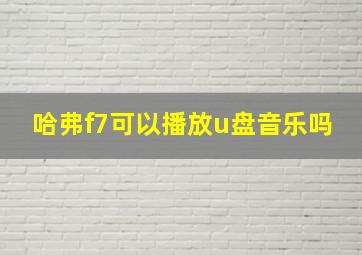 哈弗f7可以播放u盘音乐吗