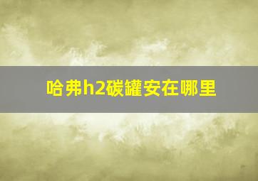 哈弗h2碳罐安在哪里