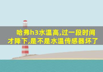 哈弗h3水温高,过一段时间才降下,是不是水温传感器坏了